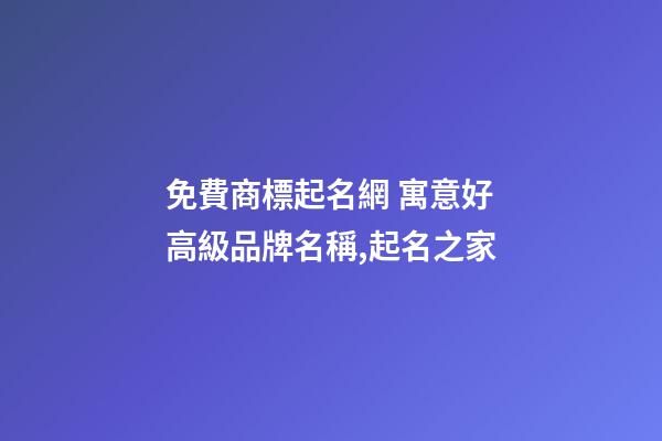 免費商標起名網 寓意好高級品牌名稱,起名之家-第1張-商標起名-玄機派